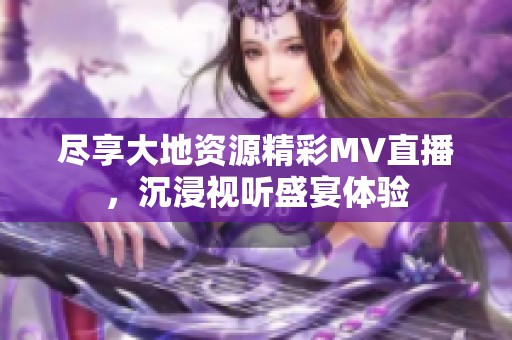 尽享大地资源精彩MV直播，沉浸视听盛宴体验