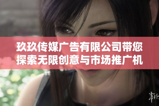 玖玖传媒广告有限公司带您探索无限创意与市场推广机会