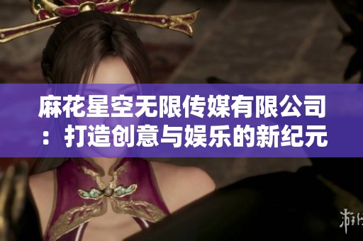 麻花星空无限传媒有限公司：打造创意与娱乐的新纪元
