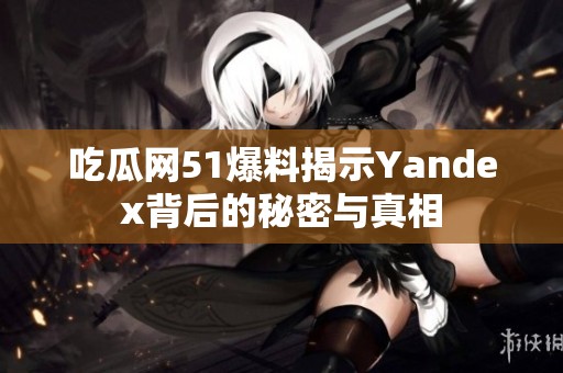 吃瓜网51爆料揭示Yandex背后的秘密与真相