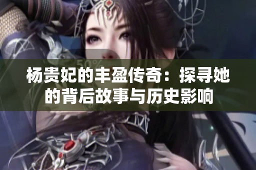 杨贵妃的丰盈传奇：探寻她的背后故事与历史影响
