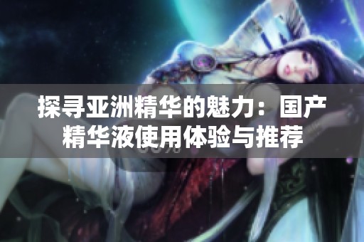 探寻亚洲精华的魅力：国产精华液使用体验与推荐