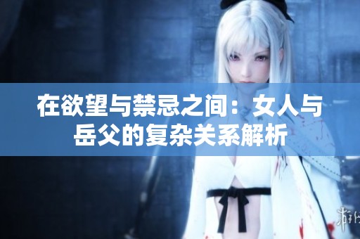 在欲望与禁忌之间：女人与岳父的复杂关系解析