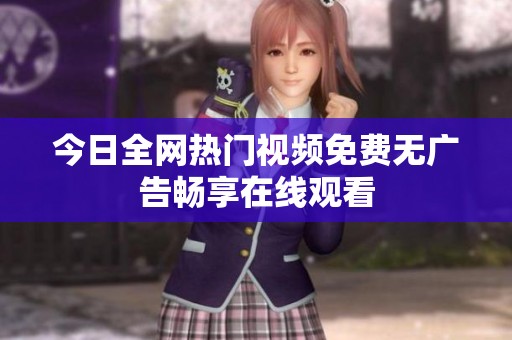 今日全网热门视频免费无广告畅享在线观看