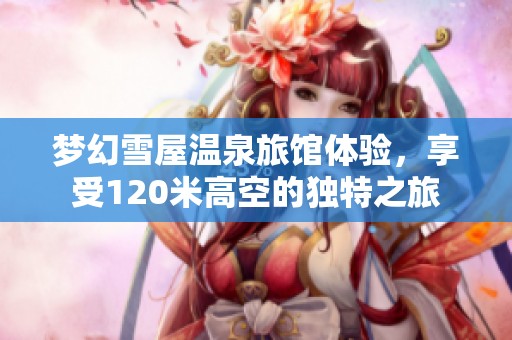 梦幻雪屋温泉旅馆体验，享受120米高空的独特之旅