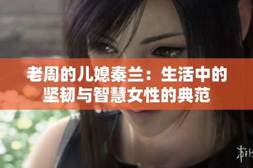 老周的儿媳秦兰：生活中的坚韧与智慧女性的典范