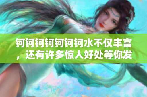 钶钶钶钶钶钶钶水不仅丰富，还有许多惊人好处等你发掘