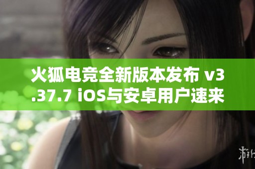 火狐电竞全新版本发布 v3.37.7 iOS与安卓用户速来体验