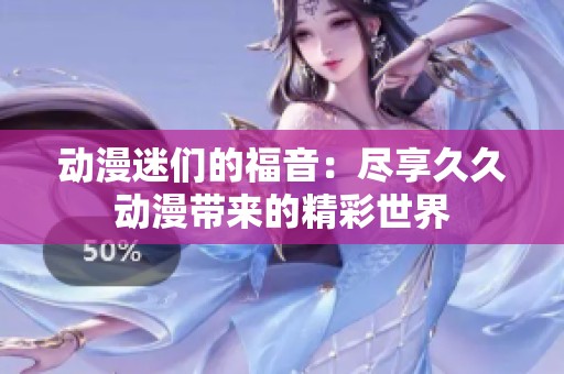 动漫迷们的福音：尽享久久动漫带来的精彩世界