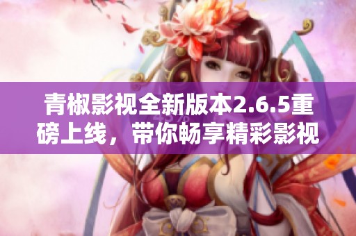 青椒影视全新版本2.6.5重磅上线，带你畅享精彩影视体验