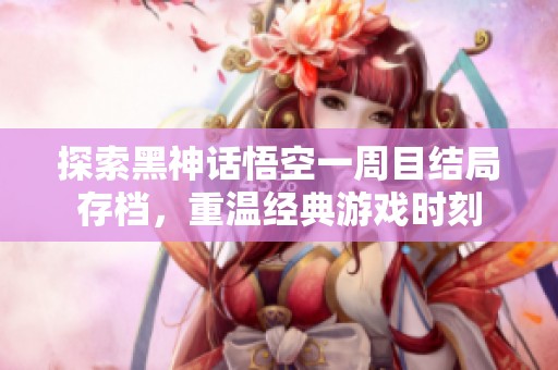 探索黑神话悟空一周目结局存档，重温经典游戏时刻