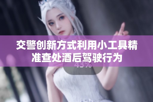 交警创新方式利用小工具精准查处酒后驾驶行为