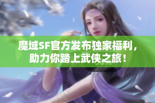 魔域SF官方发布独家福利，助力你踏上武侠之旅！