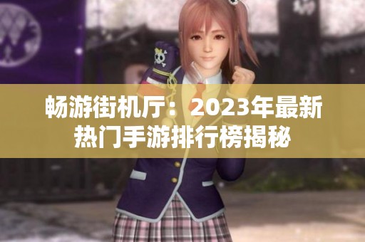 畅游街机厅：2023年最新热门手游排行榜揭秘