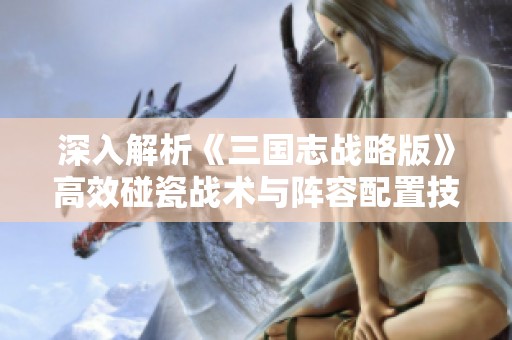深入解析《三国志战略版》高效碰瓷战术与阵容配置技巧