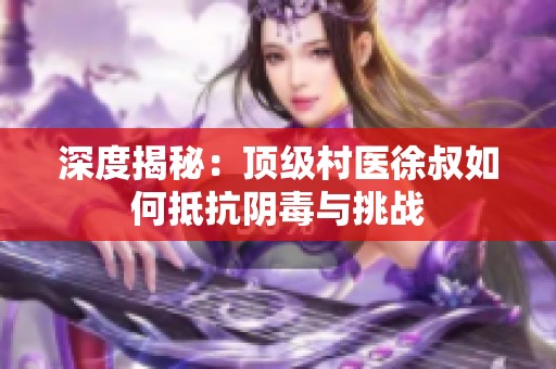深度揭秘：顶级村医徐叔如何抵抗阴毒与挑战