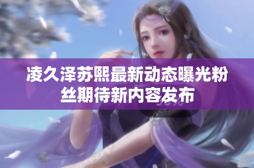凌久泽苏熙最新动态曝光粉丝期待新内容发布