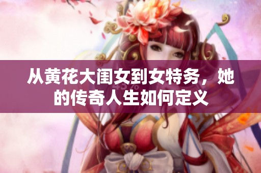 从黄花大闺女到女特务，她的传奇人生如何定义