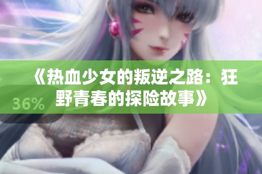 《热血少女的叛逆之路：狂野青春的探险故事》