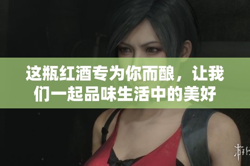 这瓶红酒专为你而酿，让我们一起品味生活中的美好