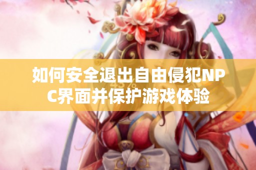 如何安全退出自由侵犯NPC界面并保护游戏体验