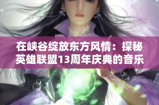 在峡谷绽放东方风情：探秘英雄联盟13周年庆典的音乐与舞蹈融合
