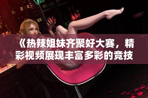 《热辣姐妹齐聚好大赛，精彩视频展现丰富多彩的竞技风采》