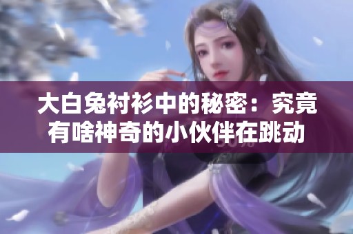 大白兔衬衫中的秘密：究竟有啥神奇的小伙伴在跳动