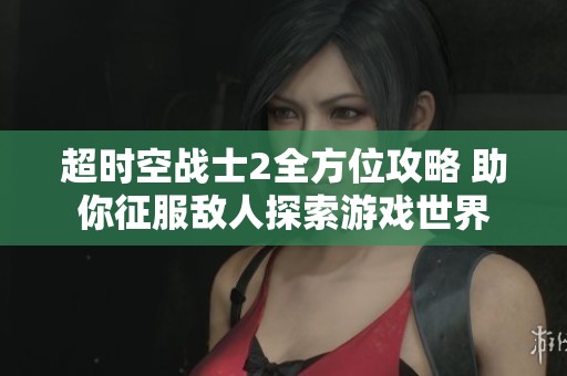 超时空战士2全方位攻略 助你征服敌人探索游戏世界