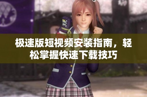 极速版短视频安装指南，轻松掌握快速下载技巧