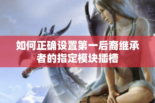 如何正确设置第一后裔继承者的指定模块插槽