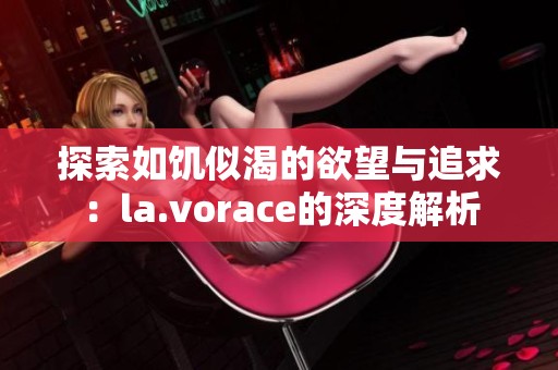探索如饥似渴的欲望与追求：la.vorace的深度解析