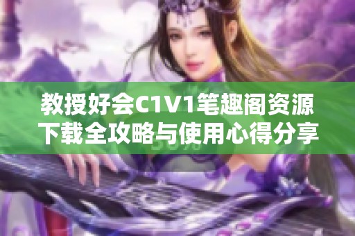 教授好会C1V1笔趣阁资源下载全攻略与使用心得分享