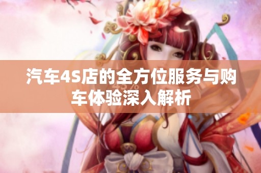 汽车4S店的全方位服务与购车体验深入解析