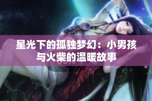 星光下的孤独梦幻：小男孩与火柴的温暖故事