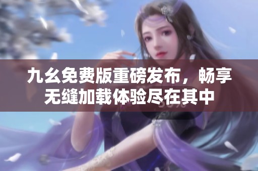 九幺免费版重磅发布，畅享无缝加载体验尽在其中