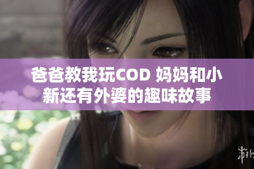 爸爸教我玩COD 妈妈和小新还有外婆的趣味故事