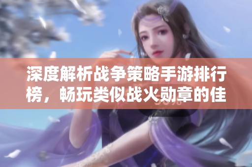深度解析战争策略手游排行榜，畅玩类似战火勋章的佳作推荐