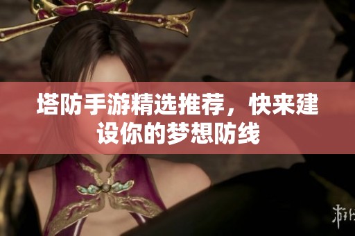 塔防手游精选推荐，快来建设你的梦想防线