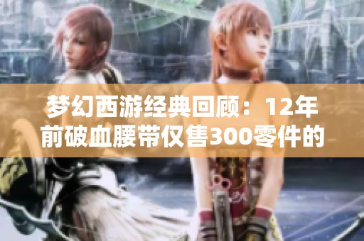 梦幻西游经典回顾：12年前破血腰带仅售300零件的故事