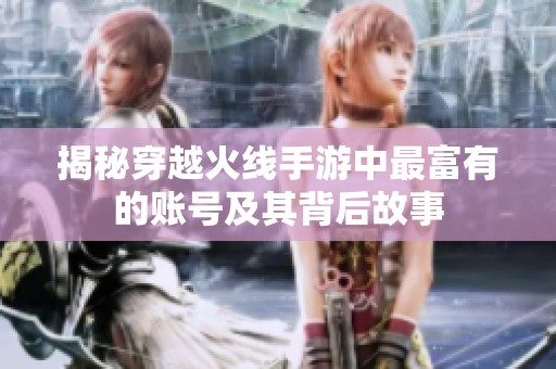 揭秘穿越火线手游中最富有的账号及其背后故事