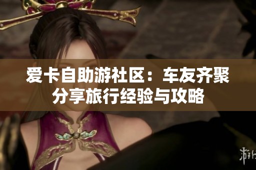 爱卡自助游社区：车友齐聚分享旅行经验与攻略