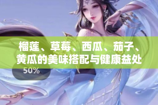 榴莲、草莓、西瓜、茄子、黄瓜的美味搭配与健康益处揭秘