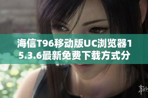 海信T96移动版UC浏览器15.3.6最新免费下载方式分享