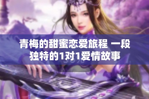 青梅的甜蜜恋爱旅程 一段独特的1对1爱情故事