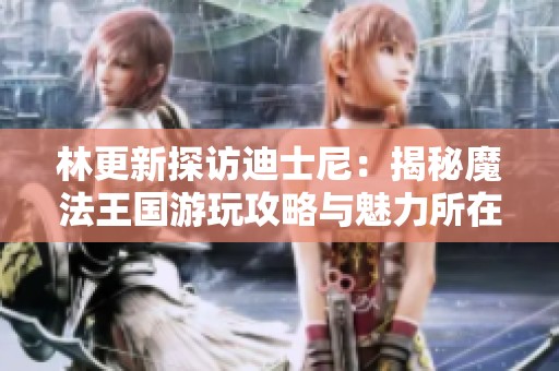 林更新探访迪士尼：揭秘魔法王国游玩攻略与魅力所在