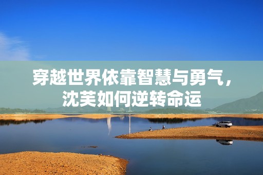 穿越世界依靠智慧与勇气，沈芙如何逆转命运