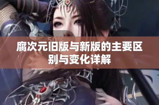 腐次元旧版与新版的主要区别与变化详解