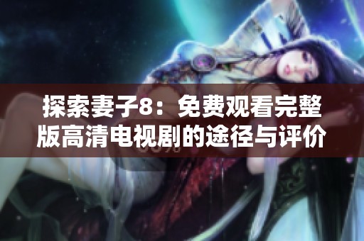 探索妻子8：免费观看完整版高清电视剧的途径与评价
