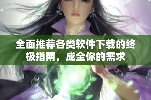 全面推荐各类软件下载的终极指南，成全你的需求